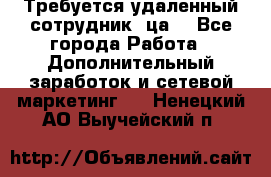 Требуется удаленный сотрудник (ца) - Все города Работа » Дополнительный заработок и сетевой маркетинг   . Ненецкий АО,Выучейский п.